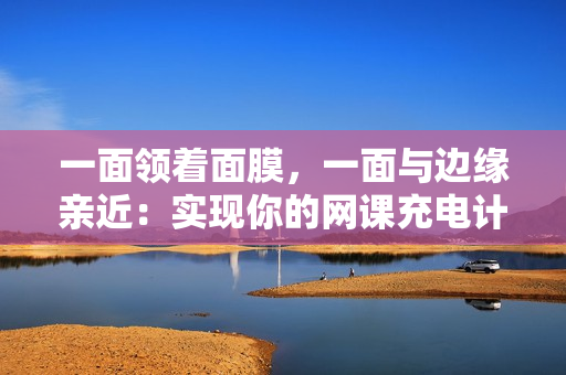 一面领着面膜，一面与边缘亲近：实现你的网课充电计划