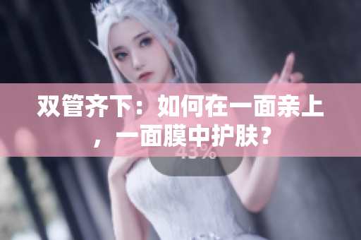 双管齐下：如何在一面亲上，一面膜中护肤？