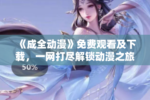 《成全动漫》免费观看及下载，一网打尽解锁动漫之旅