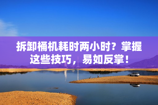 拆卸桶机耗时两小时？掌握这些技巧，易如反掌！