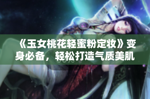 《玉女桃花轻蜜粉定妆》变身必备，轻松打造气质美肌