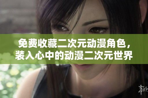 免费收藏二次元动漫角色，装入心中的动漫二次元世界！
