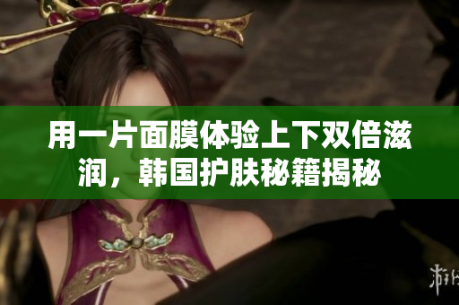 用一片面膜体验上下双倍滋润，韩国护肤秘籍揭秘