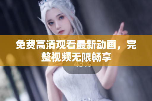 免费高清观看最新动画，完整视频无限畅享