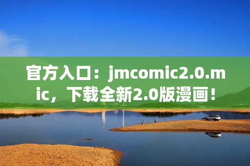 官方入口：jmcomic2.0.mic，下载全新2.0版漫画！