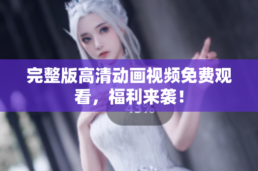 完整版高清动画视频免费观看，福利来袭！