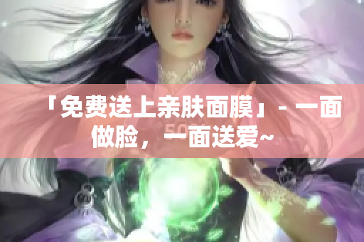 「免费送上亲肤面膜」- 一面做脸，一面送爱~