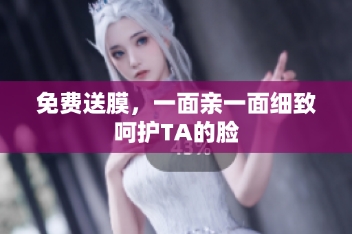 免费送膜，一面亲一面细致呵护TA的脸