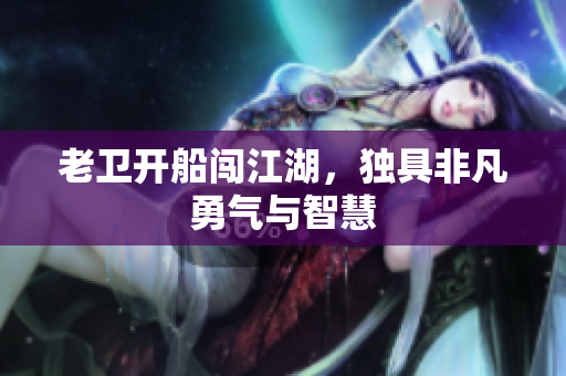 老卫开船闯江湖，独具非凡勇气与智慧