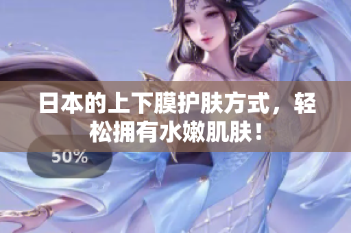 日本的上下膜护肤方式，轻松拥有水嫩肌肤！