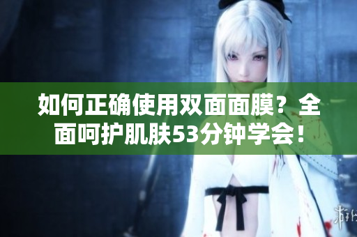 如何正确使用双面面膜？全面呵护肌肤53分钟学会！