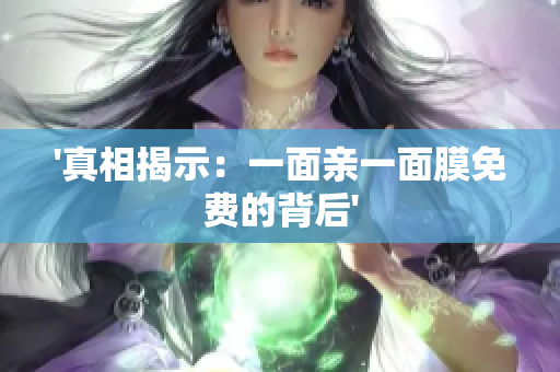 '真相揭示：一面亲一面膜免费的背后'