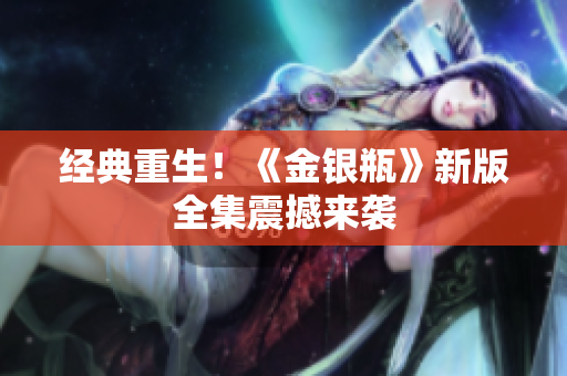 经典重生！《金银瓶》新版全集震撼来袭