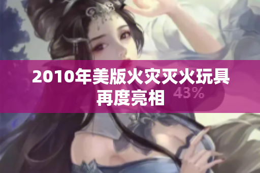 2010年美版火灾灭火玩具再度亮相