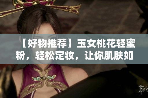 【好物推荐】玉女桃花轻蜜粉，轻松定妆，让你肌肤如花般绽放！