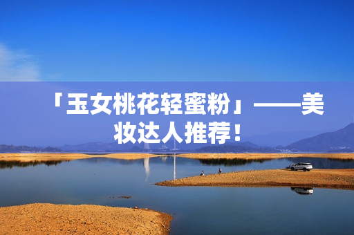 「玉女桃花轻蜜粉」——美妆达人推荐！