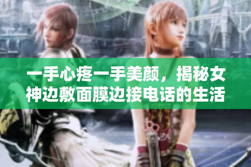 一手心疼一手美颜，揭秘女神边敷面膜边接电话的生活方式