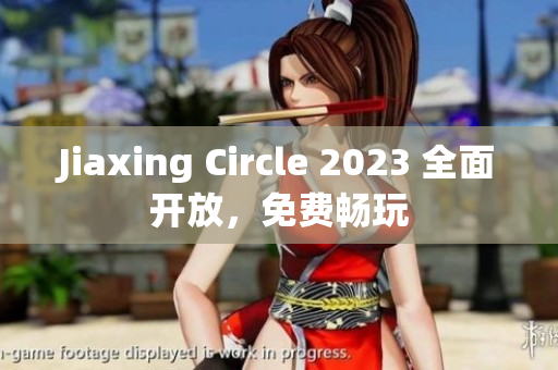 Jiaxing Circle 2023 全面开放，免费畅玩