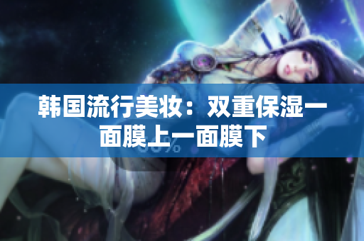 韩国流行美妆：双重保湿一面膜上一面膜下
