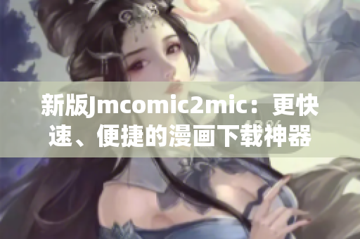 新版Jmcomic2mic：更快速、便捷的漫画下载神器