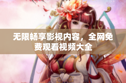 无限畅享影视内容，全网免费观看视频大全
