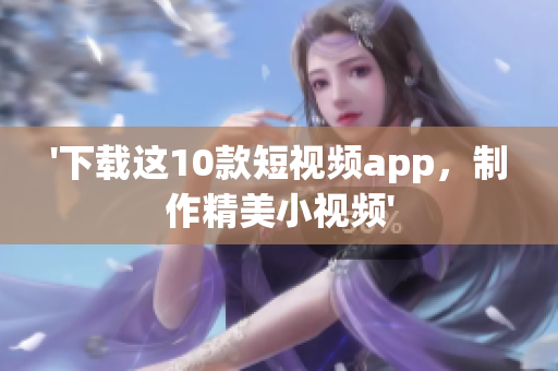 '下载这10款短视频app，制作精美小视频'