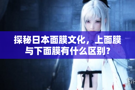 探秘日本面膜文化，上面膜与下面膜有什么区别？