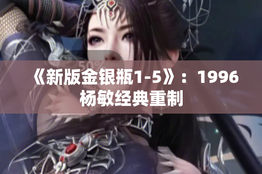 《新版金银瓶1-5》：1996杨敏经典重制