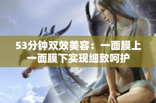 53分钟双效美容：一面膜上一面膜下实现细致呵护