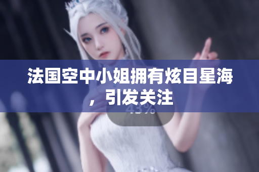 法国空中小姐拥有炫目星海，引发关注