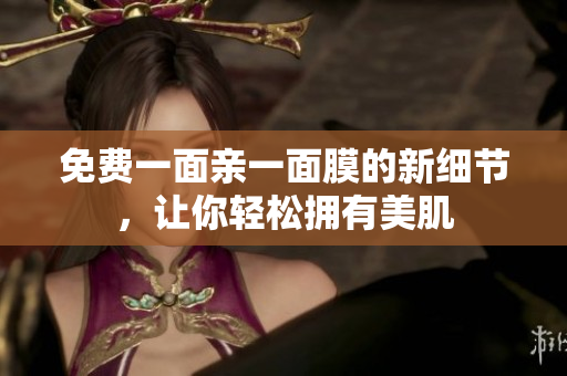 免费一面亲一面膜的新细节，让你轻松拥有美肌