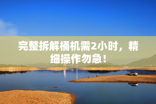 完整拆解桶机需2小时，精细操作勿急！