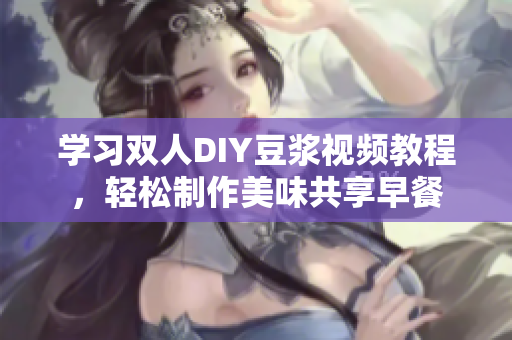学习双人DIY豆浆视频教程，轻松制作美味共享早餐