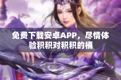 免费下载安卓APP，尽情体验积积对积积的桶