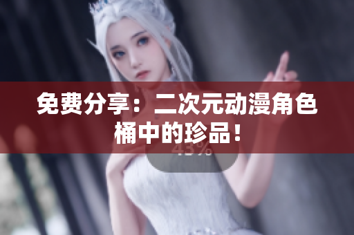 免费分享：二次元动漫角色桶中的珍品！