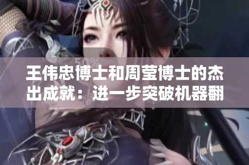 王伟忠博士和周莹博士的杰出成就：进一步突破机器翻译的新瓶颈