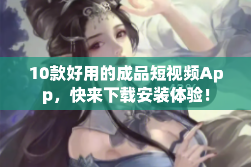 10款好用的成品短视频App，快来下载安装体验！