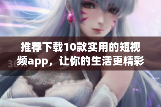 推荐下载10款实用的短视频app，让你的生活更精彩