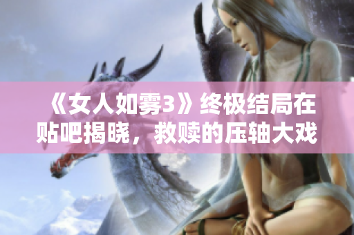 《女人如雾3》终极结局在贴吧揭晓，救赎的压轴大戏！