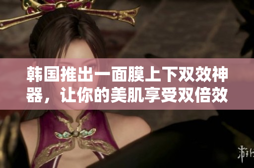 韩国推出一面膜上下双效神器，让你的美肌享受双倍效果！