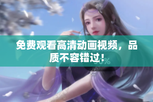 免费观看高清动画视频，品质不容错过！