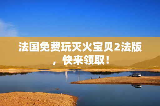 法国免费玩灭火宝贝2法版，快来领取！
