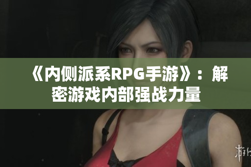 《内侧派系RPG手游》：解密游戏内部强战力量