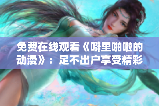 免费在线观看《噼里啪啦的动漫》：足不出户享受精彩视觉盛宴