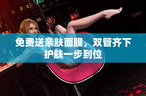 免费送亲肤面膜，双管齐下护肤一步到位