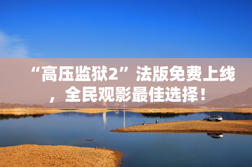 “高压监狱2”法版免费上线，全民观影最佳选择！