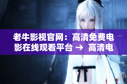 老牛影视官网：高清免费电影在线观看平台 →  高清电影免费看，老牛影视平台等你来