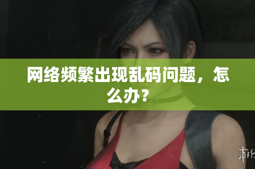 网络频繁出现乱码问题，怎么办？