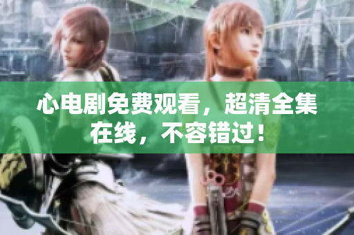 心电剧免费观看，超清全集在线，不容错过！