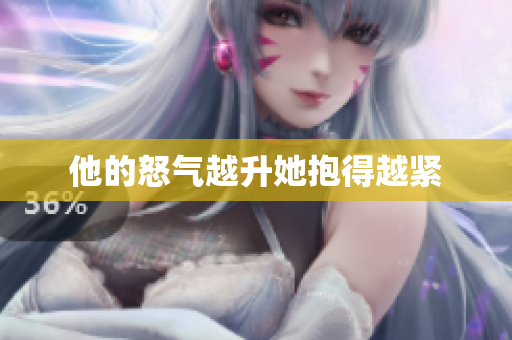 他的怒气越升她抱得越紧